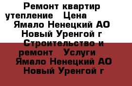 Ремонт квартир, утепление › Цена ­ 1 000 - Ямало-Ненецкий АО, Новый Уренгой г. Строительство и ремонт » Услуги   . Ямало-Ненецкий АО,Новый Уренгой г.